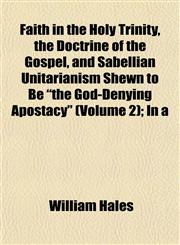 Faith in the Holy Trinity, the Doctrine of the Gospel, and Sabellian Unitarianism Shewn to Be "the God-Denying Apostacy" (Volume 2); In a,1152456075,9781152456075