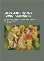 Die Allezeit Fertige Hamburger Kochin; Ein Neues Auf Vieljahr. Erfahrg. Begr. Kochbuch F. D. Burgerl. Haushalt,1234875586,9781234875589