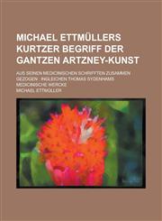 Michael Ettmüllers Kurtzer begriff der gantzen Artzney-Kunst; Aus seinen medicinischen schrifften zusammen gezogen Ingleichen Thomas Sydenhams Medicinische Wercke,1236912012,9781236912015