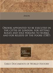Orders appointed to be executed in the cittie of London, for setting roges and idle persons to worke, and for releefe of the poore (1587),1240167369,9781240167364