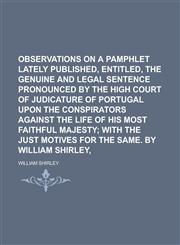 Observations on a pamphlet lately published, entitled, The genuine and legal sentence pronounced by the high court of judicature of Portugal upon the conspirators against the life of his most faithful majesty,1235686116,9781235686115