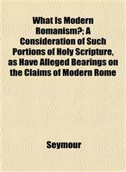 What Is Modern Romanism?; A Consideration of Such Portions of Holy Scripture, as Have Alleged Bearings on the Claims of Modern Rome,1152220039,9781152220034