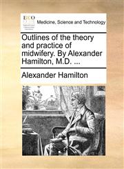 Outlines of the theory and practice of midwifery. By Alexander Hamilton, M.D. ...,1170585884,9781170585887