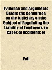 Evidence and Arguments Before the Committee on the Judiciary on the Subject of Regulating the Liability of Employers, in Cases of Accidents to,1152741039,9781152741034