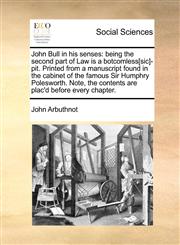 John Bull in his senses being the second part of Law is a botcomless[sic]-pit. Printed from a manuscript found in the cabinet of the famous Sir Humphry Polesworth. Note, the contents are plac'd before every chapter.,1170044824,9781170044827