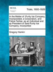 In the Matter of Purity Ice Company, Incorporated, a Corporation, and Felice Ferlise, as an Individual and as President of Said Purity Ice Company, Incorported,1275559344,9781275559349