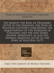 His Majesty the King of Denmarks letter to His Highness the Duke of Holstein (Gottorp) concerning the sequestration of the Dukedom of Schleswig and the said Dukes answer thereunto as also His Imperial Majesties letter to the Duke of Holstein (1677),1171286341,9781171286349