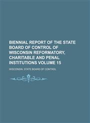 Biennial Report of the State Board of Control of Wisconsin Reformatory, Charitable and Penal Institutions Volume 15,1130251411,9781130251418