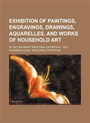 Exhibition of paintings, engravings, drawings, aquarelles, and works of household art; in the Cincinnati Industrial Exposition  1874,1459034589,9781459034587