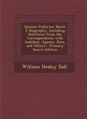 Spencer Fullerton Baird A Biography, Including Selections from His Correspondence with Audubon, Agassiz, Dana, and Others - Primary Source EDI,1287433820,9781287433828