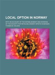 Local option in Norway; with an account of the establishment and working of the society for retailing ardent spirits in Bergen,1151492841,9781151492845
