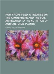 How crops feed. A treatise on the atmosphere and the soil as related to the nutrition of agricultural plants,1150559462,9781150559464