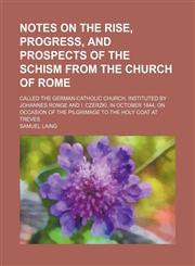 Notes on the Rise, Progress, and Prospects of the Schism From the Church of Rome; Called the German-Catholic Church, Instituted by Johannes Ronge and I. Czerzki, in October 1844, on Occasion of the Pilgrimage to the Holy Coat at Treves,1150578688,9781150578687