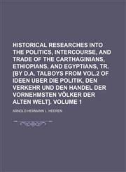 Historical researches into the politics, intercourse, and trade of the Carthaginians, Ethiopians, and Egyptians, tr. [by D.A. Talboys from vol.2 of Ideen uber die Politik, den Verkehr und den Handel der vornehmsten Völker der alten Welt]. Volume 1,115429286X,9781154292862