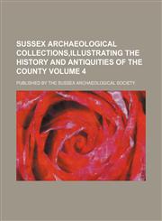 Sussex archaeological collections,illustrating the history and antiquities of the county Volume 4 ; Published by the Sussex Archaeological Society,1130866297,9781130866292