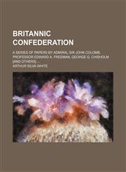 Britannic confederation; A series of papers by Admiral Sir John Colomb, Professor Edward A. Freeman, George G. Chisholm [and others],1151415537,9781151415530