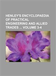 Henley's encyclopaedia of practical engineering and allied trades  Volume 3-4,1130786129,9781130786125