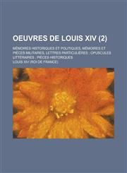 Oeuvres de Louis XIV; Memoires Historiques Et Politiques, Memoires Et Pieces Militaires, Lettres Particulieres; Opuscules Litteraires; Pieces Historiq,1234550423,9781234550424