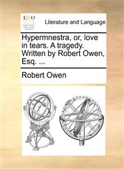 Hypermnestra, Or, Love in Tears. a Tragedy. Written by Robert Owen, Esq. ...,1170103308,9781170103302