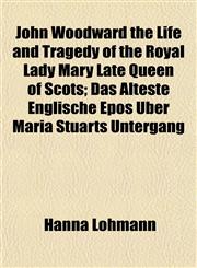 John Woodward the Life and Tragedy of the Royal Lady Mary Late Queen of Scots; Das Alteste Englische Epos Uber Maria Stuarts Untergang,1152353845,9781152353848
