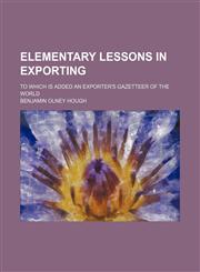 Elementary Lessons in Exporting; To Which Is Added an Exporter's Gazetteer of the World,1150918861,9781150918865