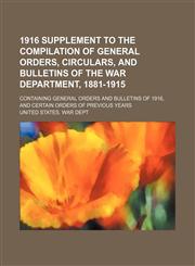 1916 supplement to the Compilation of general orders, circulars, and bulletins of the War Department, 1881-1915; containing general orders and bulletins of 1916, and certain orders of previous years,1151664812,9781151664815