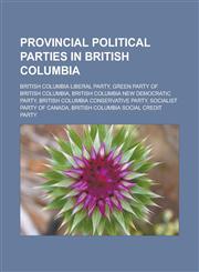 Provincial political parties in British Columbia British Columbia Liberal Party, Green Party of British Columbia, British Columbia New Democratic Party, British Columbia Conservative Party, Socialist Party of Canada,1156575133,9781156575130