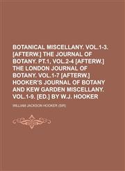 Botanical miscellany. Vol.1-3. [afterw.] The Journal of botany. pt.1, vol.2-4 [afterw.] The London journal of botany. Vol.1-7 [afterw.] Hooker's journal of botany and Kew garden miscellany. Vol.1-9. [Ed.] by W.J. Hooker,1234319837,9781234319830