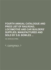 Fourth annual catalogue and price list of railroad, locomotive and car builders' supplies, manufactured and sold by S.B. Bowles,1130990761,9781130990768