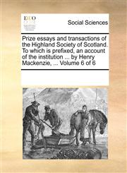 Prize essays and transactions of the Highland Society of Scotland. To which is prefixed, an account of the institution ... by Henry Mackenzie, ...  Volume 6 of 6,1170069339,9781170069332