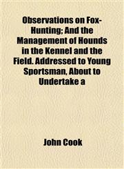 Observations on Fox-Hunting; And the Management of Hounds in the Kennel and the Field. Addressed to Young Sportsman, About to Undertake a,1153063093,9781153063098