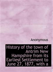 History of the town of Antrim New Hampshire from its Earliest Settlement to June 27, 1877, with a,1115775847,9781115775847