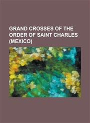 Grand Crosses of the Order of Saint Charles (Mexico) Amalie Auguste of Bavaria, Amelie of Leuchtenberg, Augusta of Saxe-Weimar-Eisenach, Empress Elis,1157194729,9781157194729