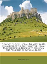 Elements of Intellectual Philosophy Or, an Analysis of the Powers of the Human Understanding, Tending to Ascertain the Principles of Rational Logic,114919667X,9781149196670