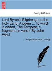 Lord Byron's Pilgrimage to the Holy Land. a Poem ... to Which Is Added, the Tempest, a Fragment [In Verse. by John Agg.],1241171890,9781241171896