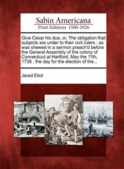 Give Cesar his due, or, The obligation that subjects are under to their civil rulers as was shewed in a sermon preach'd before the General Assembly of the colony of Connecticut at Hartford, May the 11th, 1738 , the day for the election of the...,1275646174,9781275646179