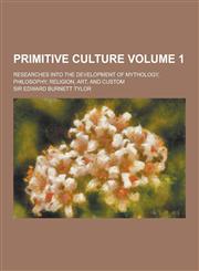 Primitive Culture; Researches Into the Development of Mythology, Philosophy, Religion, Art, and Custom Volume 1,1230207139,9781230207131