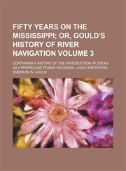 Fifty years on the Mississippi Volume 3;  or, Gould's history of river navigation. Containing a history of the introduction of steam as a propelling power on ocean, lakes and rivers,1236463188,9781236463180