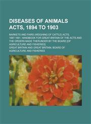Diseases of Animals Acts, 1894 to 1903; Markets and Fairs (weighing of Cattle) Acts, 1887-1891. Handbook for Great Britain of the Acts and the Orders Made Therunder by the Board [of Agriculture and Fisheries],1230060480,9781230060484