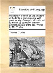 Wonders in the sun, or, the kingdom of the birds; a comick opera. With great variety of songs in all kinds, set to musick by several of the most eminent masters of the age. Written by Mr. D'Urfey.,117052060X,9781170520604