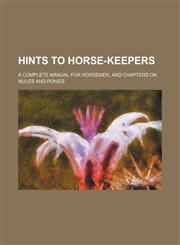 Hints to horse-keepers; a complete manual for horsemen, and chapters on mules and ponies,1157532292,9781157532293