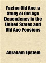 Facing Old Age, a Study of Old Age Dependency in the United States and Old Age Pensions,1152455559,9781152455559