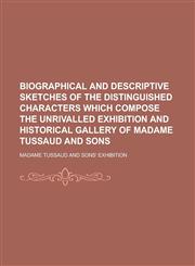 Biographical and descriptive sketches of the distinguished characters which compose the unrivalled exhibition and historical gallery of Madame Tussaud and sons,1230189807,9781230189802