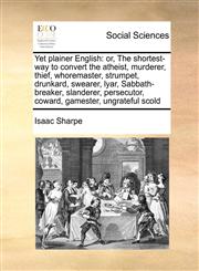 Yet plainer English or, The shortest-way to convert the atheist, murderer, thief, whoremaster, strumpet, drunkard, swearer, lyar, Sabbath-breaker, slanderer, persecutor, coward, gamester, ungrateful scold,117144091X,9781171440918