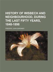 History of Wisbech and Neighbourhood, During the Last Fifty Years, 1848-1898,1150261846,9781150261848