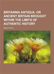Britannia Antiqua. or Ancient Britain Brought Within the Limits of Authentic History,1230379428,9781230379425