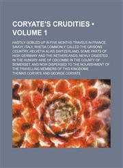 Coryate's Crudities (Volume 1); Hastily Gobled up in Five Months Travels in France, Savoy, Italy, Rhetia Commonly Called the Grisons Country, Helvetia Alias Switzerland, Some Parts of High Germany and the Netherlands Newly Digested in the Hungry Aire of O,1153893444,9781153893442