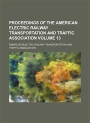 Proceedings of the American Electric Railway Transportation and Traffic Association Volume 13,1151234230,9781151234230