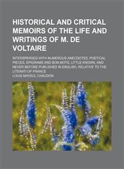 Historical and Critical Memoirs of the Life and Writings of M. de Voltaire; Interspersed With Numerous Anecdotes, Poetical Pieces, Epigrams and Bon Mots, Little Known, and Never Before Published in English, Relative to the Literati of France,115044584X,9781150445842