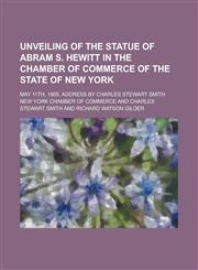 Unveiling of the Statue of Abram S. Hewitt in the Chamber of Commerce of the State of New York; May 11th, 1905. Address by Charles Stewart Smith,1151630535,9781151630537